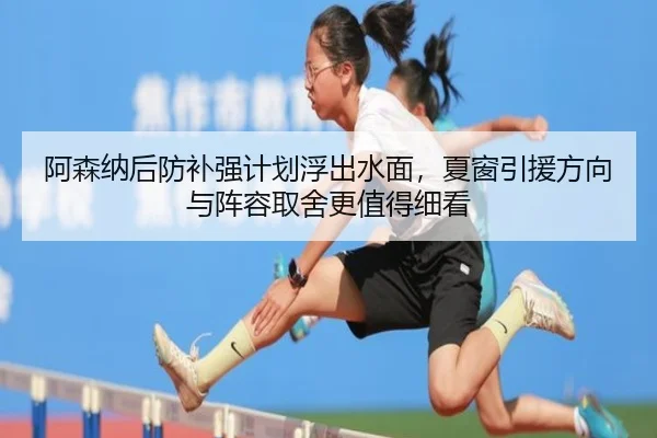 阿森纳后防补强计划浮出水面，夏窗引援方向与阵容取舍更值得细看